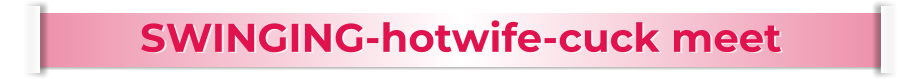 SWINGING-hotwife-cuck meet
