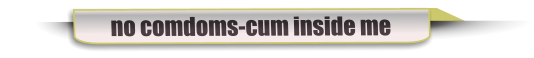 no comdoms-cum inside me