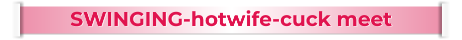 SWINGING-hotwife-cuck meet