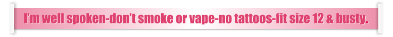 I’m well spoken-don’t smoke or vape-no tattoos-fit size 12 & busty.
