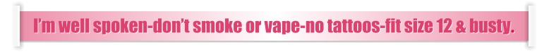 I’m well spoken-don’t smoke or vape-no tattoos-fit size 12 & busty.