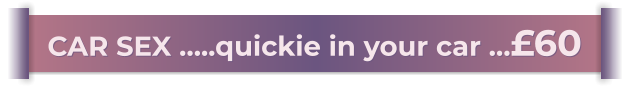 CAR SEX …..quickie in your car …£60