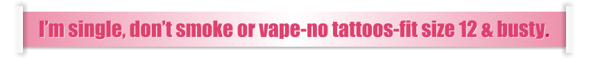 I’m single, don’t smoke or vape-no tattoos-fit size 12 & busty.